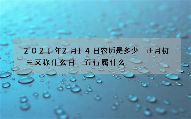 2021年2月14日农历是多少 正月初三又称什么日 五行属什么